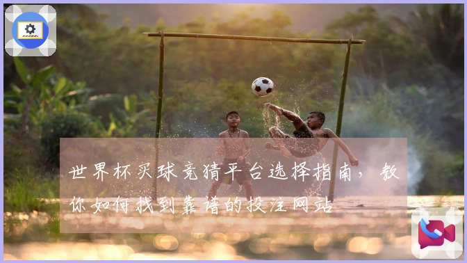 世界杯买球竞猜平台选择指南，教你如何找到靠谱的投注网站
