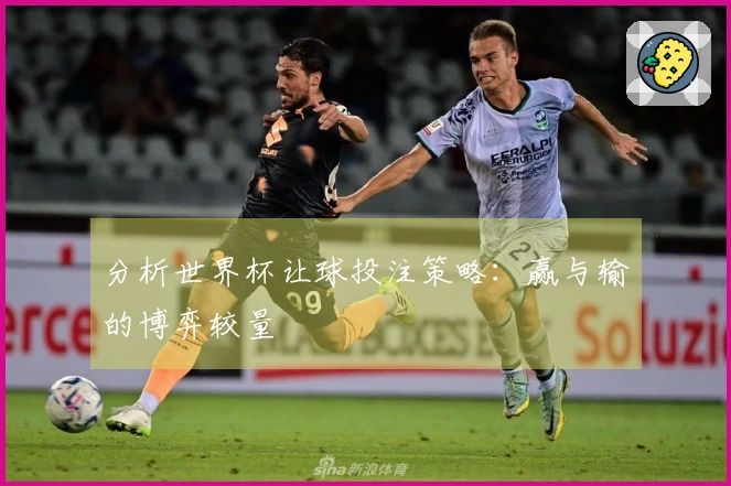 分析世界杯让球投注策略：赢与输的博弈较量
