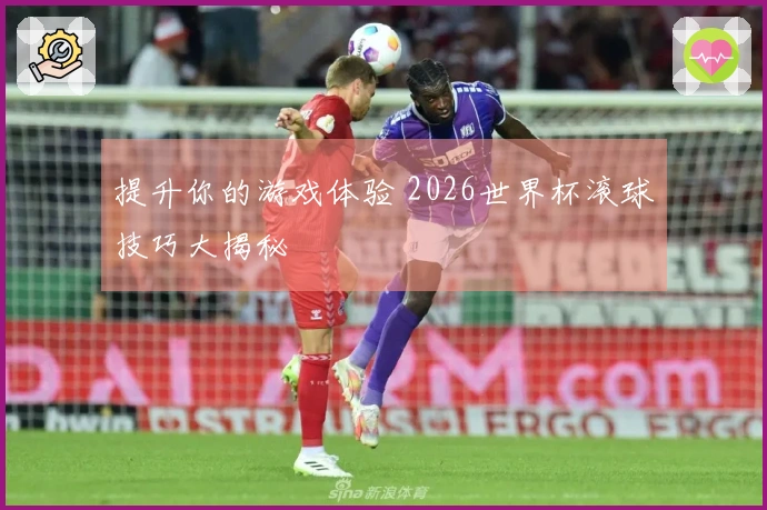 提升你的游戏体验 2026世界杯滚球技巧大揭秘
