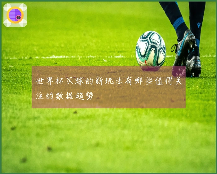 世界杯买球的新玩法有哪些值得关注的数据趋势