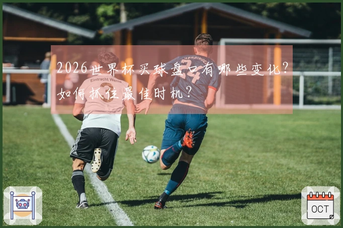 2026世界杯买球盘口有哪些变化？如何抓住最佳时机？