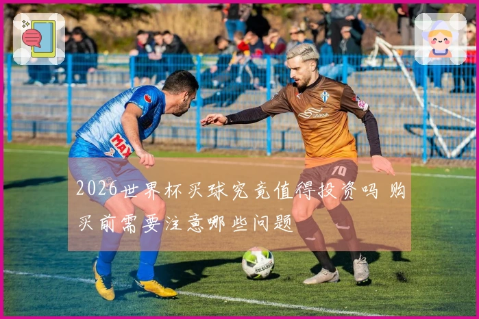 2026世界杯买球究竟值得投资吗 购买前需要注意哪些问题