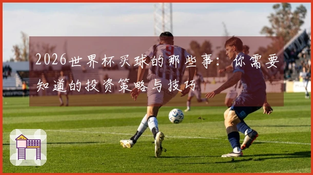2026世界杯买球的那些事：你需要知道的投资策略与技巧