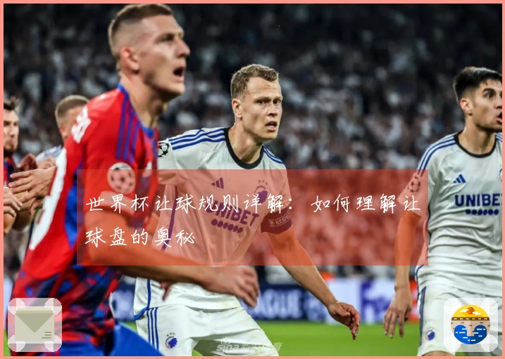 世界杯让球规则详解：如何理解让球盘的奥秘