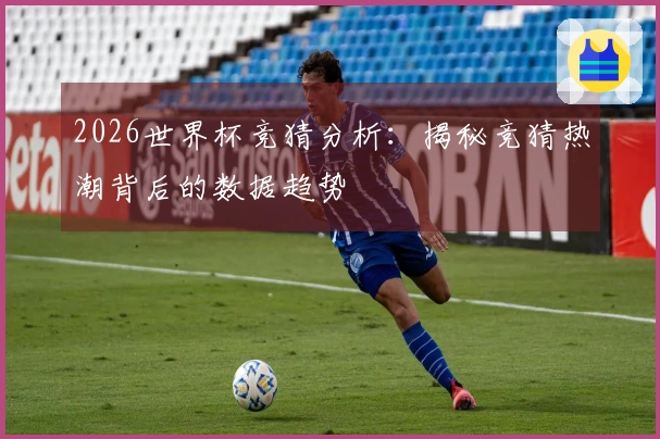 2026世界杯竞猜分析：揭秘竞猜热潮背后的数据趋势