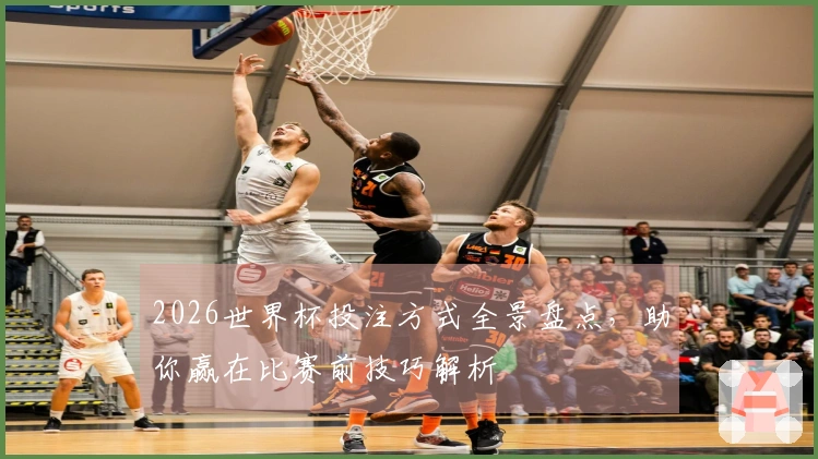 2026世界杯投注方式全景盘点，助你赢在比赛前技巧解析