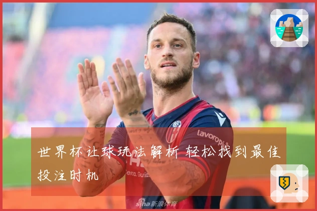 世界杯让球玩法解析 轻松找到最佳投注时机