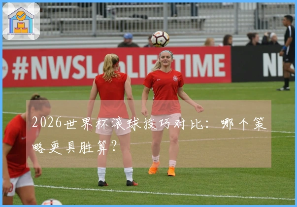 2026世界杯滚球技巧对比：哪个策略更具胜算？