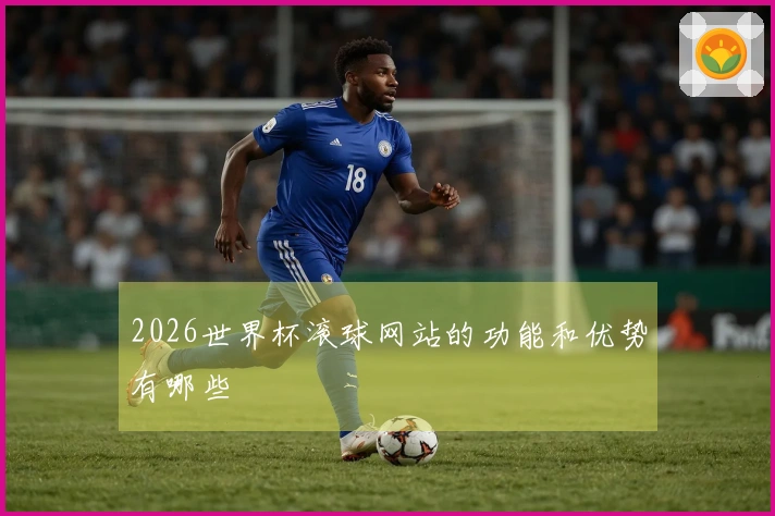 2026世界杯滚球网站的功能和优势有哪些
