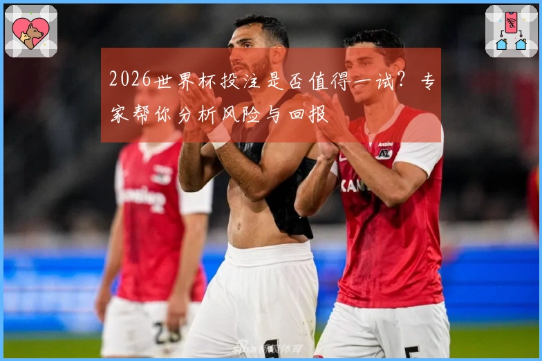 2026世界杯投注是否值得一试？专家帮你分析风险与回报