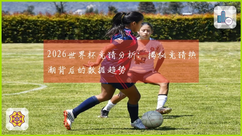 2026世界杯竞猜分析：揭秘竞猜热潮背后的数据趋势