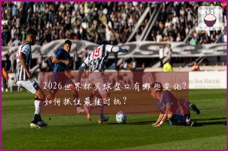 2026世界杯买球盘口有哪些变化？如何抓住最佳时机？