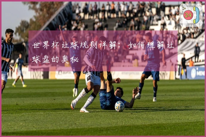 世界杯让球规则详解：如何理解让球盘的奥秘
