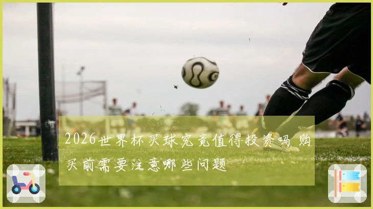 2026世界杯买球究竟值得投资吗 购买前需要注意哪些问题