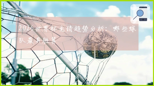 2026世界杯竞猜趋势分析：哪些球队最具胜算