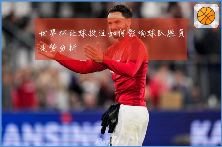 世界杯让球投注如何影响球队胜负走势分析