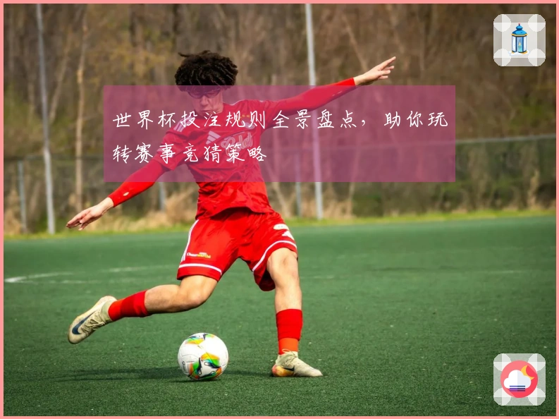 世界杯投注规则全景盘点，助你玩转赛事竞猜策略