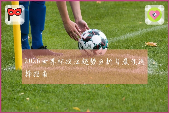 2026世界杯投注趋势分析与最佳选择指南