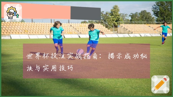 世界杯投注实战指南：揭示成功秘诀与实用技巧