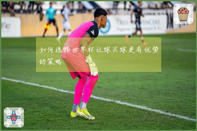 如何选择世界杯让球买球更有优势的策略