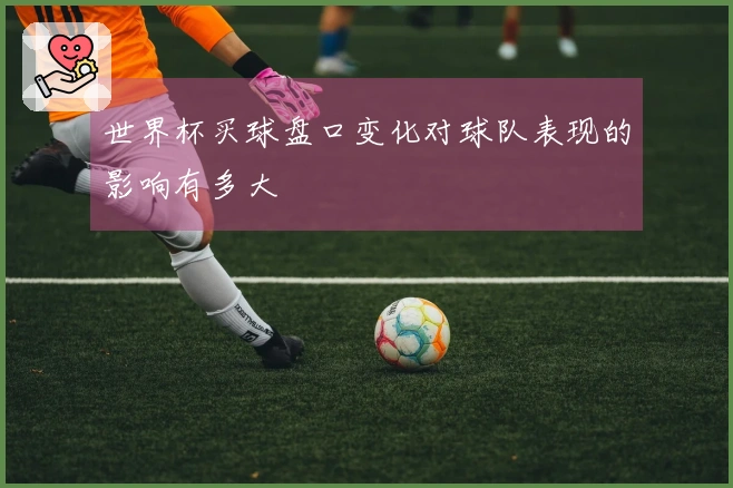 世界杯买球盘口变化对球队表现的影响有多大