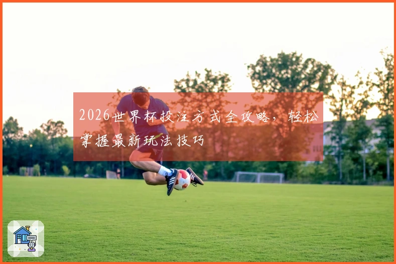 2026世界杯投注方式全攻略，轻松掌握最新玩法技巧