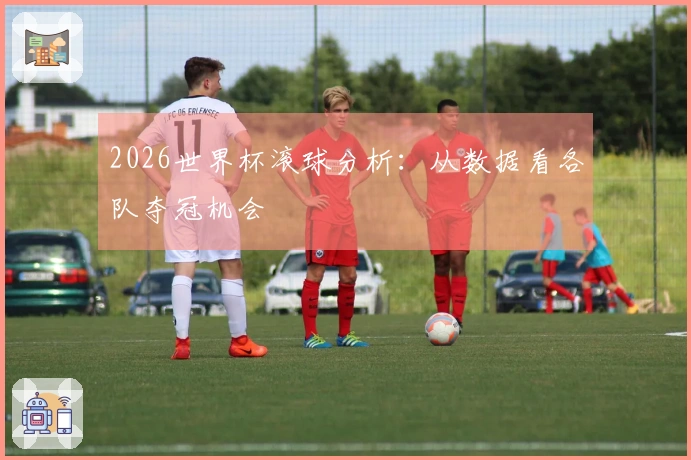 2026世界杯滚球分析：从数据看各队夺冠机会