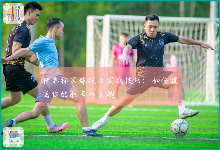 世界杯买球投注实战技巧：如何提高你的胜率和乐趣