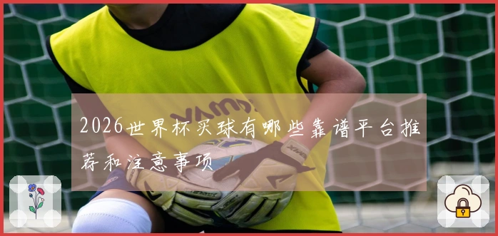 2026世界杯买球有哪些靠谱平台推荐和注意事项