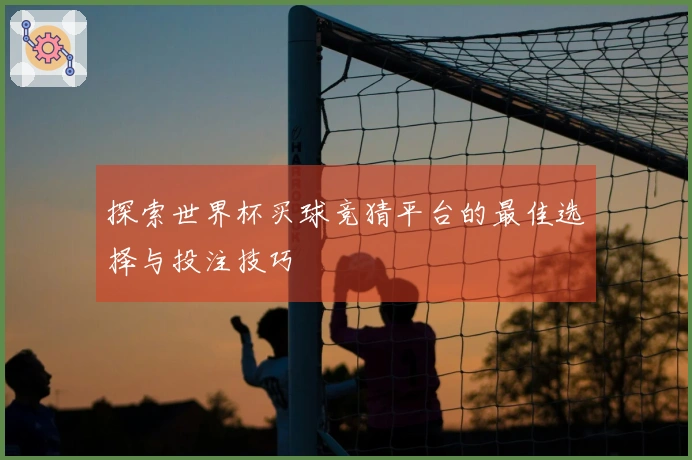 探索世界杯买球竞猜平台的最佳选择与投注技巧