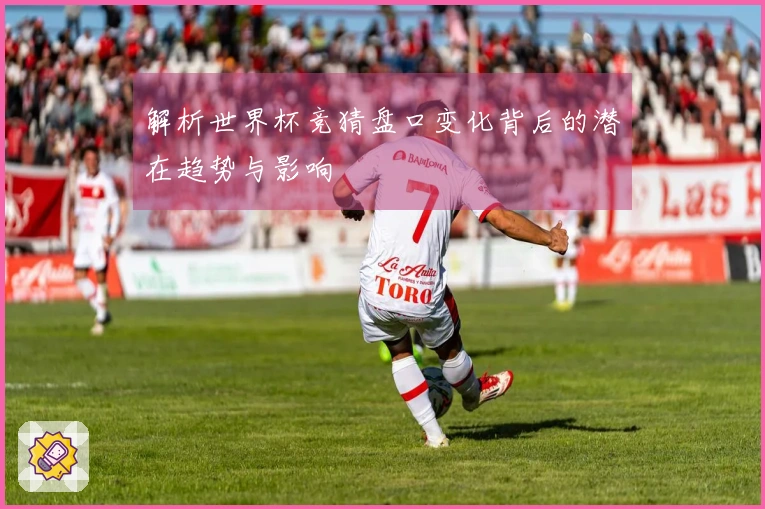 解析世界杯竞猜盘口变化背后的潜在趋势与影响