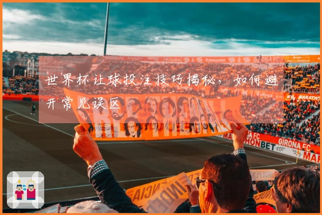 世界杯让球投注技巧揭秘，如何避开常见误区